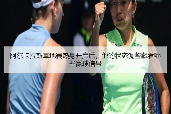 阿尔卡拉斯草地赛热身开启后，他的状态调整藏着哪些赢球信号